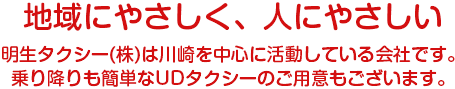 地域にやさしく、人にやさしい 明生タクシー(株)は川崎を中心に活動している会社です。
乗り降りも簡単なUDタクシーのご用意もございます。