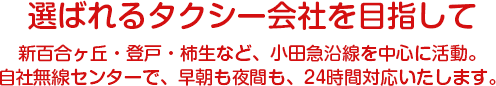 選ばれるタクシー会社を目指して　新百合ヶ丘・登戸・柿生など、小田急沿線を中心に活動。自社無線センターで、早朝も夜間も、24時間対応いたします。