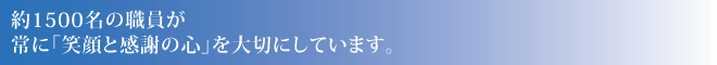 約1500名の職員が常に「笑顔と感謝の心」を大切にしています。