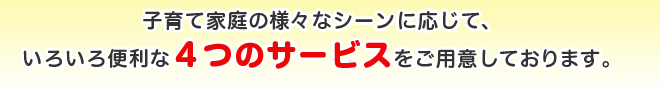 子育て家庭の様々なシーンに応じて、いろいろ便利な4つのサービスをご用意しております。