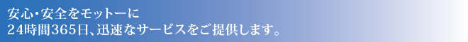 安心・安全をモットーに24時間365日、迅速なサービスをご提供します。